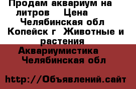 Продам аквариум на 50 литров. › Цена ­ 800 - Челябинская обл., Копейск г. Животные и растения » Аквариумистика   . Челябинская обл.